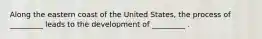 Along the eastern coast of the United States, the process of _________ leads to the development of _________ .