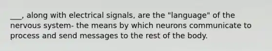 ___, along with electrical signals, are the "language" of the nervous system- the means by which neurons communicate to process and send messages to the rest of the body.