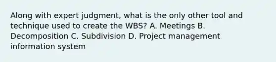 Along with expert judgment, what is the only other tool and technique used to create the WBS? A. Meetings B. Decomposition C. Subdivision D. Project management information system