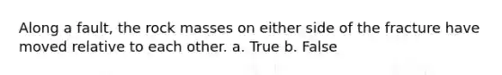 Along a fault, the rock masses on either side of the fracture have moved relative to each other. a. True b. False