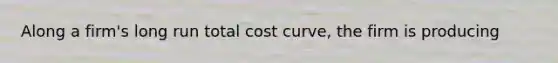 Along a firm's long run total cost curve, the firm is producing