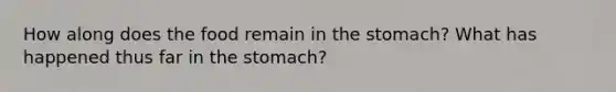 How along does the food remain in the stomach? What has happened thus far in the stomach?