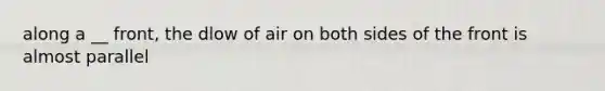 along a __ front, the dlow of air on both sides of the front is almost parallel