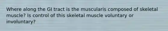 Where along the GI tract is the muscularis composed of skeletal muscle? Is control of this skeletal muscle voluntary or involuntary?