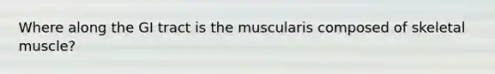 Where along the GI tract is the muscularis composed of skeletal muscle?