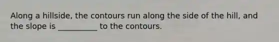 Along a hillside, the contours run along the side of the hill, and the slope is __________ to the contours.