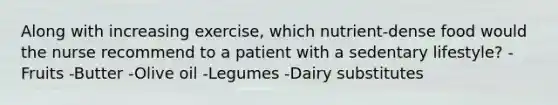 Along with increasing exercise, which nutrient-dense food would the nurse recommend to a patient with a sedentary lifestyle? -Fruits -Butter -Olive oil -Legumes -Dairy substitutes