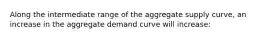 Along the intermediate range of the aggregate supply curve, an increase in the aggregate demand curve will increase: