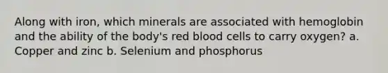 Along with iron, which minerals are associated with hemoglobin and the ability of the body's red blood cells to carry oxygen? a. Copper and zinc b. Selenium and phosphorus