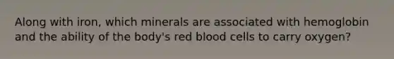 Along with iron, which minerals are associated with hemoglobin and the ability of the body's red blood cells to carry oxygen?