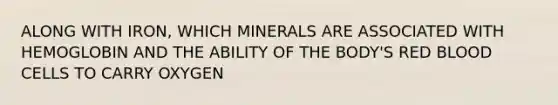 ALONG WITH IRON, WHICH MINERALS ARE ASSOCIATED WITH HEMOGLOBIN AND THE ABILITY OF THE BODY'S RED BLOOD CELLS TO CARRY OXYGEN