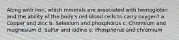 Along with iron, which minerals are associated with hemoglobin and the ability of the body's red blood cells to carry oxygen? a. Copper and zinc b. Selenium and phosphorus c. Chromium and magnesium d. Sulfur and iodine e. Phosphorus and chromium