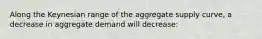 Along the Keynesian range of the aggregate supply curve, a decrease in aggregate demand will decrease: