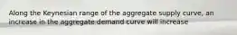 Along the Keynesian range of the aggregate supply curve, an increase in the aggregate demand curve will increase