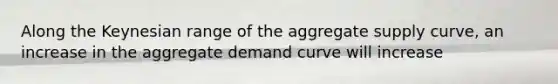 Along the Keynesian range of the aggregate supply curve, an increase in the aggregate demand curve will increase