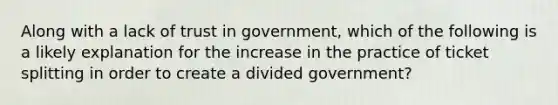 Along with a lack of trust in government, which of the following is a likely explanation for the increase in the practice of ticket splitting in order to create a divided government?