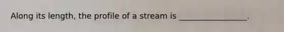 Along its length, the profile of a stream is _________________.