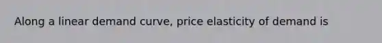 Along a linear demand curve, price elasticity of demand is