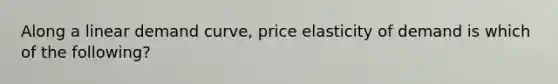 Along a linear demand curve, price elasticity of demand is which of the following?