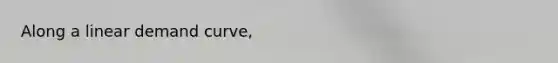 Along a linear demand curve,