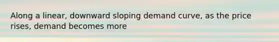 Along a linear, downward sloping demand curve, as the price rises, demand becomes more