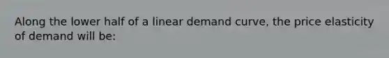 Along the lower half of a linear demand curve, the price elasticity of demand will be: