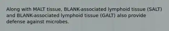 Along with MALT tissue, BLANK-associated lymphoid tissue (SALT) and BLANK-associated lymphoid tissue (GALT) also provide defense against microbes.