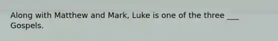 Along with Matthew and Mark, Luke is one of the three ___ Gospels.