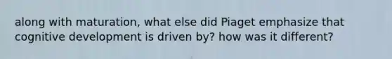 along with maturation, what else did Piaget emphasize that cognitive development is driven by? how was it different?