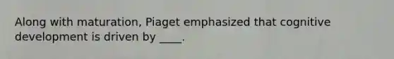 Along with maturation, Piaget emphasized that cognitive development is driven by ____.