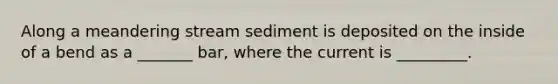 Along a meandering stream sediment is deposited on the inside of a bend as a _______ bar, where the current is _________.