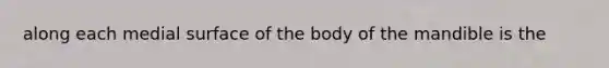 along each medial surface of the body of the mandible is the