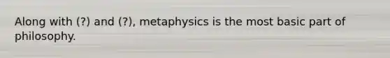 Along with (?) and (?), metaphysics is the most basic part of philosophy.