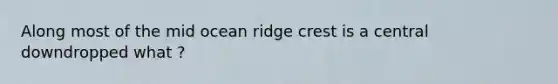 Along most of the mid ocean ridge crest is a central downdropped what ?