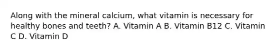 Along with the mineral calcium, what vitamin is necessary for healthy bones and teeth? A. Vitamin A B. Vitamin B12 C. Vitamin C D. Vitamin D