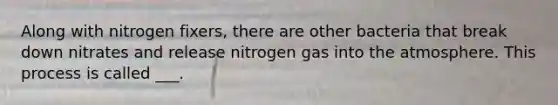 Along with nitrogen fixers, there are other bacteria that break down nitrates and release nitrogen gas into the atmosphere. This process is called ___.