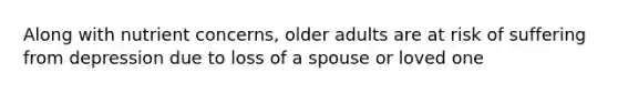 Along with nutrient concerns, older adults are at risk of suffering from depression due to loss of a spouse or loved one