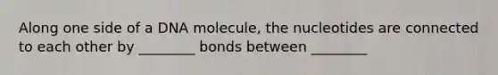 Along one side of a DNA molecule, the nucleotides are connected to each other by ________ bonds between ________