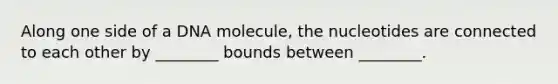 Along one side of a DNA molecule, the nucleotides are connected to each other by ________ bounds between ________.