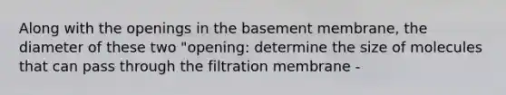 Along with the openings in the basement membrane, the diameter of these two "opening: determine the size of molecules that can pass through the filtration membrane -