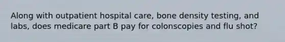 Along with outpatient hospital care, bone density testing, and labs, does medicare part B pay for colonscopies and flu shot?