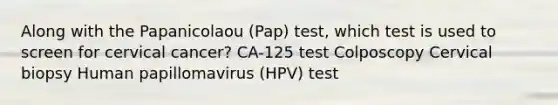 Along with the Papanicolaou (Pap) test, which test is used to screen for cervical cancer? CA-125 test Colposcopy Cervical biopsy Human papillomavirus (HPV) test