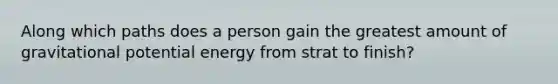 Along which paths does a person gain the greatest amount of gravitational potential energy from strat to finish?