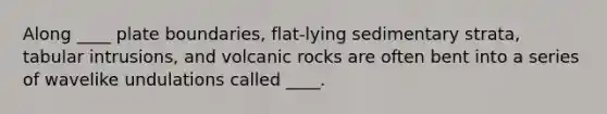 Along ____ plate boundaries, flat-lying sedimentary strata, tabular intrusions, and volcanic rocks are often bent into a series of wavelike undulations called ____.