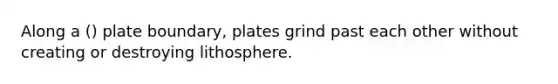 Along a () plate boundary, plates grind past each other without creating or destroying lithosphere.