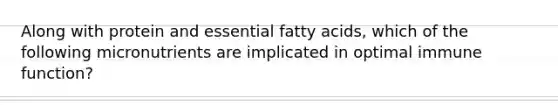 Along with protein and essential fatty acids, which of the following micronutrients are implicated in optimal immune function?