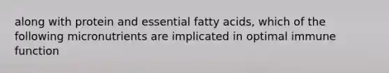 along with protein and essential <a href='https://www.questionai.com/knowledge/kXSfyghuEN-fatty-acids' class='anchor-knowledge'>fatty acids</a>, which of the following micronutrients are implicated in optimal immune function