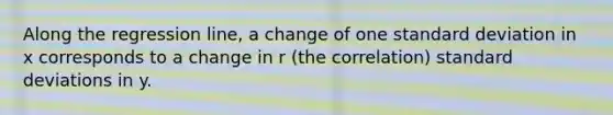 Along the regression line, a change of one standard deviation in x corresponds to a change in r (the correlation) standard deviations in y.