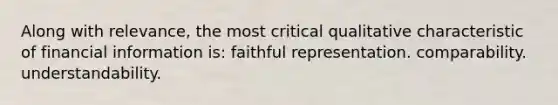 Along with relevance, the most critical qualitative characteristic of financial information is: faithful representation. comparability. understandability.