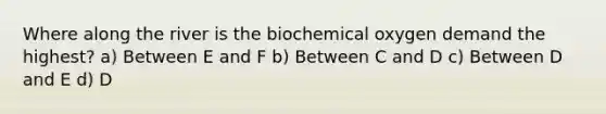 Where along the river is the biochemical oxygen demand the highest? a) Between E and F b) Between C and D c) Between D and E d) D